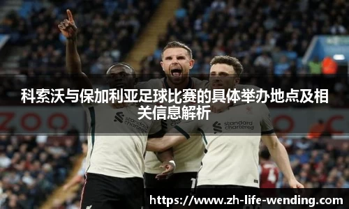 科索沃与保加利亚足球比赛的具体举办地点及相关信息解析