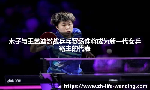 木子与王艺迪激战乒乓赛场谁将成为新一代女乒霸主的代表