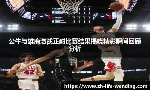 公牛与雄鹿激战正酣比赛结果揭晓精彩瞬间回顾分析