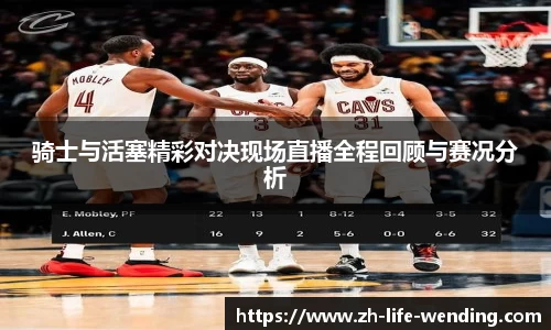 骑士与活塞精彩对决现场直播全程回顾与赛况分析