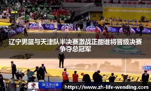 辽宁男篮与天津队半决赛激战正酣谁将晋级决赛争夺总冠军