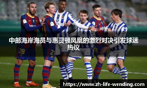 中部海岸海员与惠灵顿凤凰的激烈对决引发球迷热议