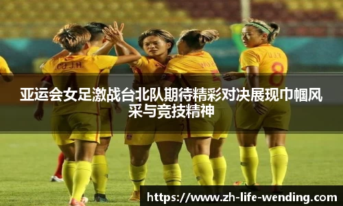 亚运会女足激战台北队期待精彩对决展现巾帼风采与竞技精神