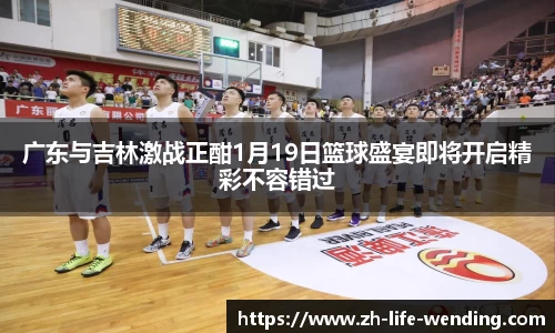广东与吉林激战正酣1月19日篮球盛宴即将开启精彩不容错过