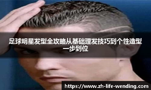 足球明星发型全攻略从基础理发技巧到个性造型一步到位