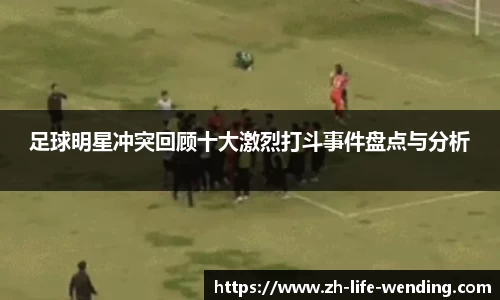 足球明星冲突回顾十大激烈打斗事件盘点与分析