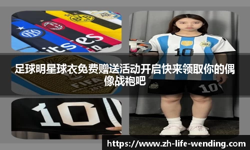 足球明星球衣免费赠送活动开启快来领取你的偶像战袍吧