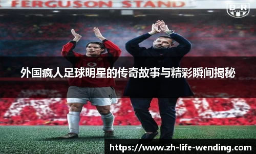 外国疯人足球明星的传奇故事与精彩瞬间揭秘