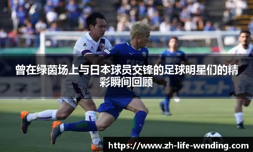 曾在绿茵场上与日本球员交锋的足球明星们的精彩瞬间回顾