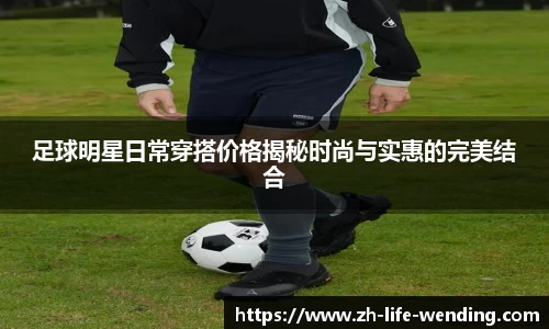 足球明星日常穿搭价格揭秘时尚与实惠的完美结合